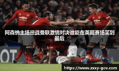 阿森纳主场迎战曼联激情对决谁能在英超赛场笑到最后